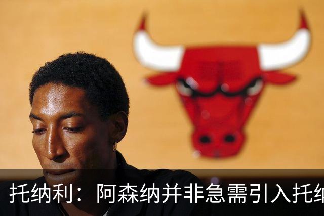 托纳利：阿森纳并非急需引入托纳利，不应花1亿英镑买他