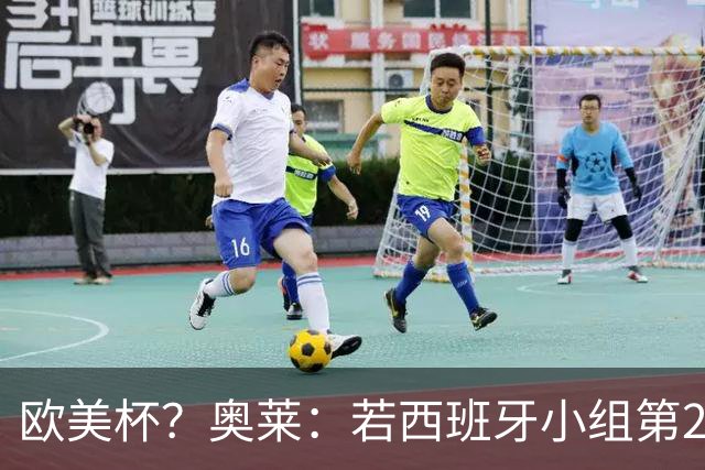 欧美杯？奥莱：若西班牙小组第2 很可能32强战在迈阿密交锋阿根廷